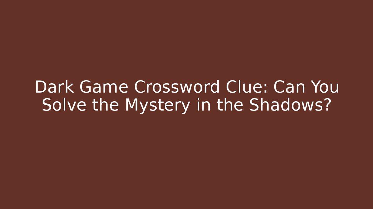Dark Game Crossword Clue: Can You Solve the Mystery in the Shadows?