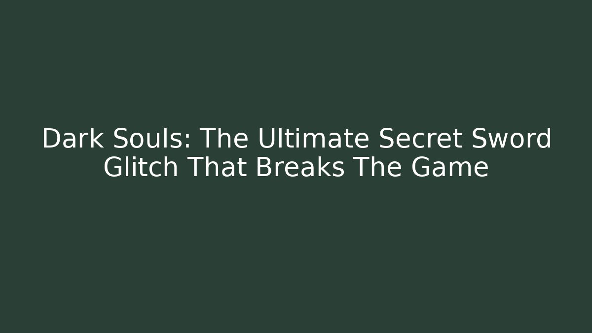 Dark Souls: The Ultimate Secret Sword Glitch That Breaks The Game