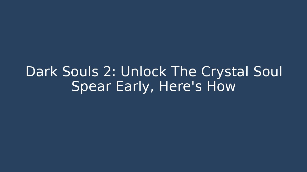 Dark Souls 2: Unlock The Crystal Soul Spear Early, Here’s How