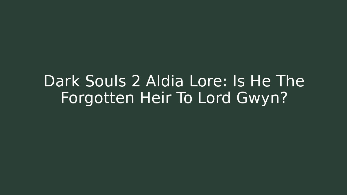 Dark Souls 2 Aldia Lore: Is He The Forgotten Heir To Lord Gwyn?