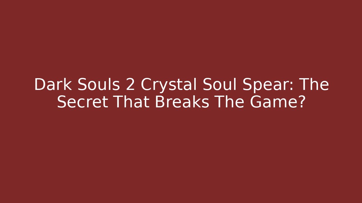 Dark Souls 2 Crystal Soul Spear: The Secret That Breaks The Game?