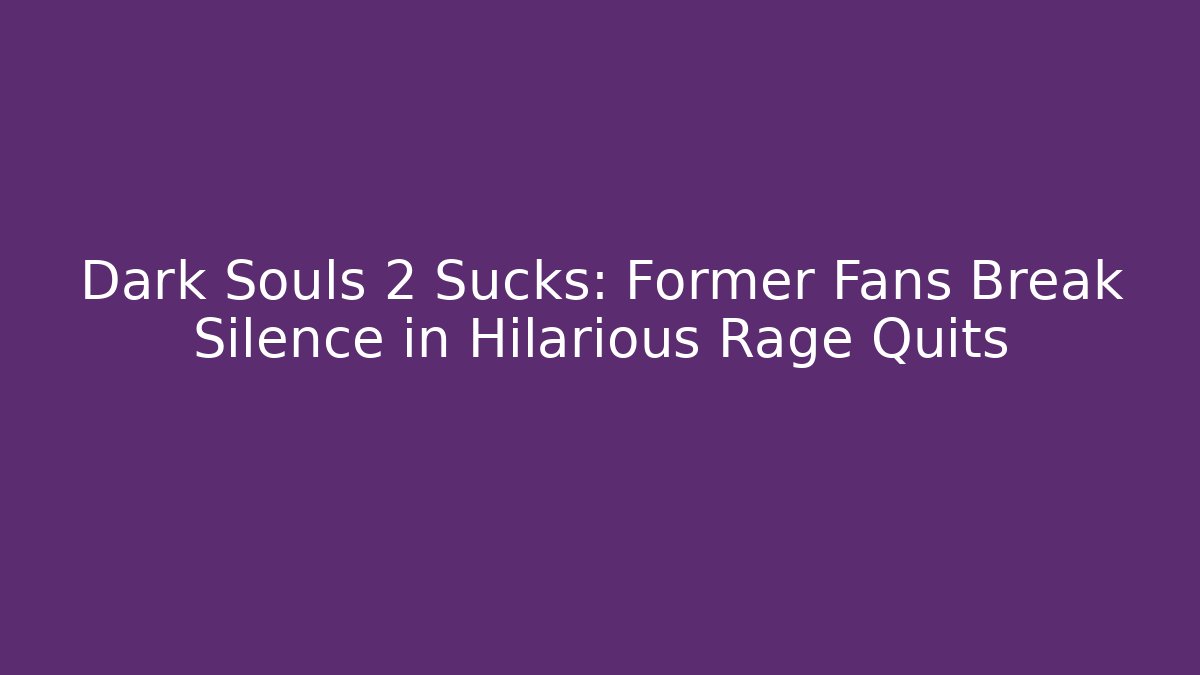 Dark Souls 2 Sucks: Former Fans Break Silence in Hilarious Rage Quits