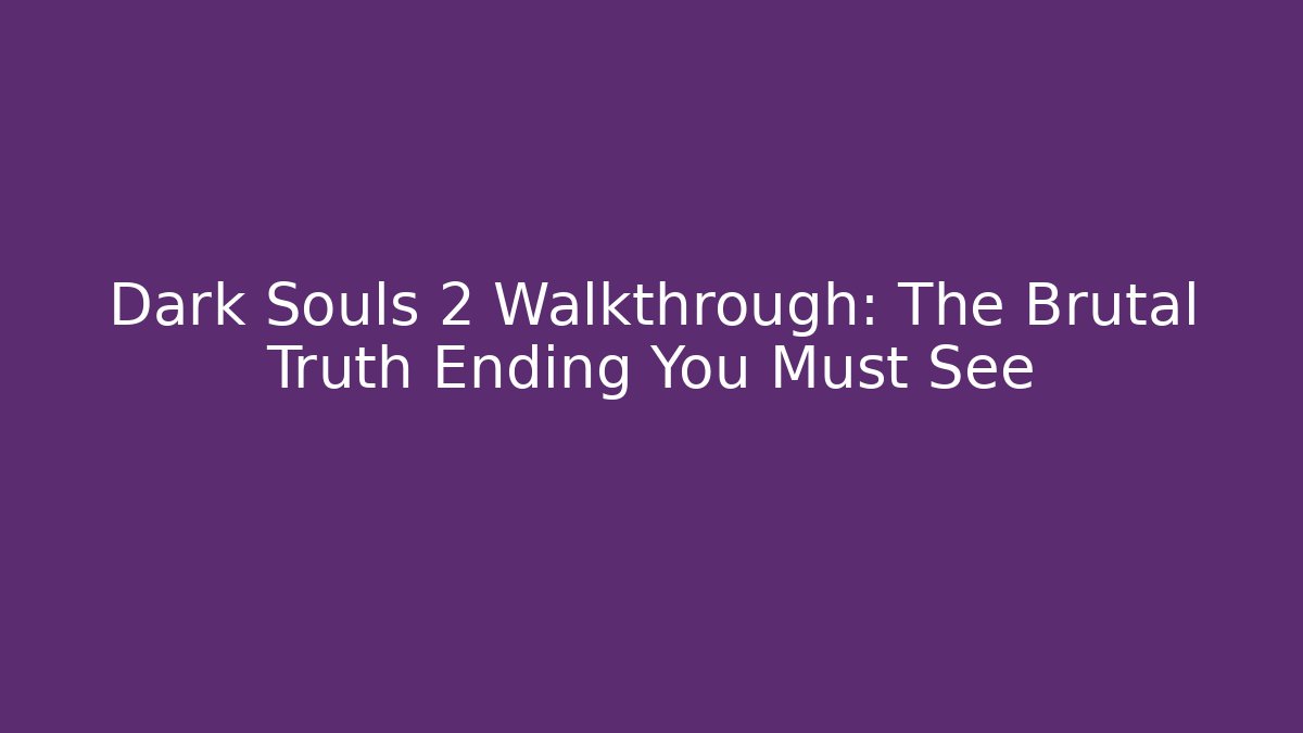 Dark Souls 2 Walkthrough: The Brutal Truth Ending You Must See