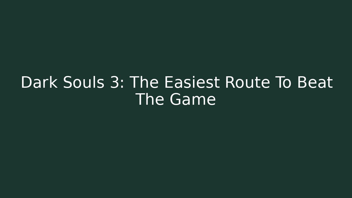 Dark Souls 3: The Easiest Route To Beat The Game