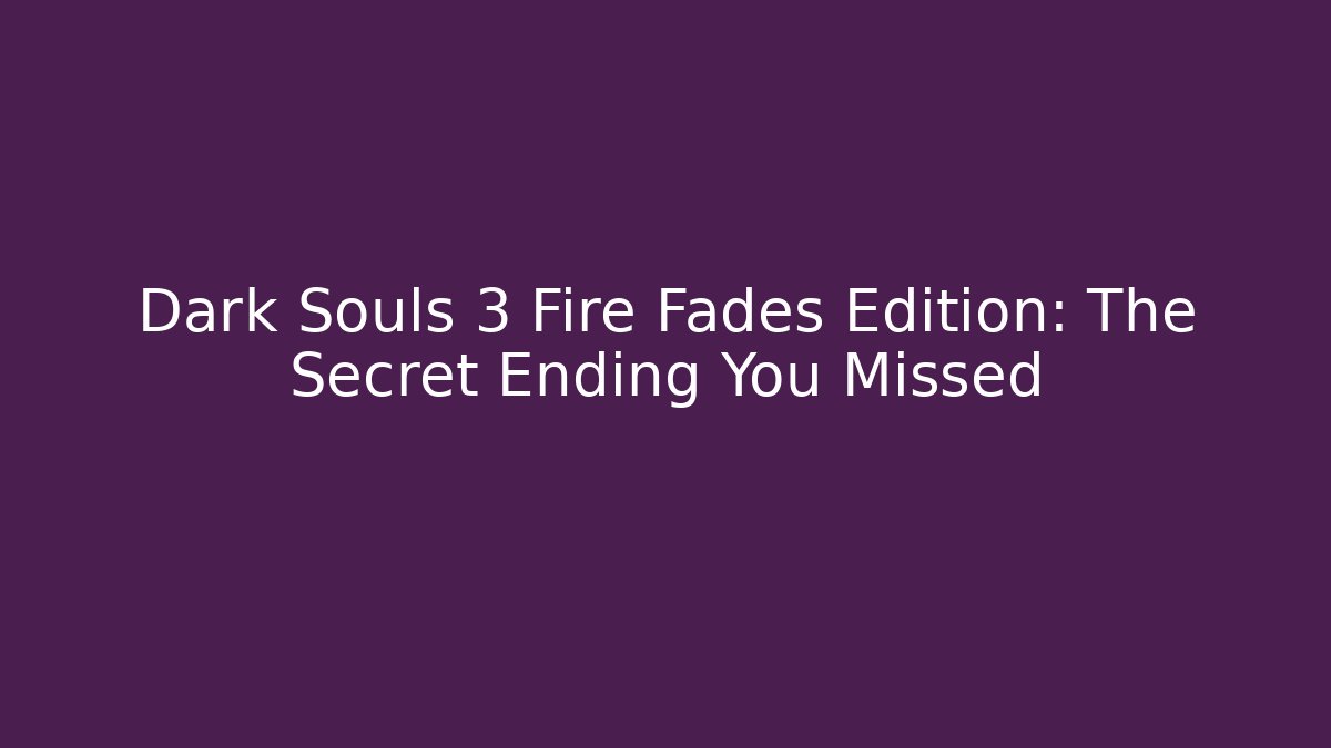 Dark Souls 3 Fire Fades Edition: The Secret Ending You Missed
