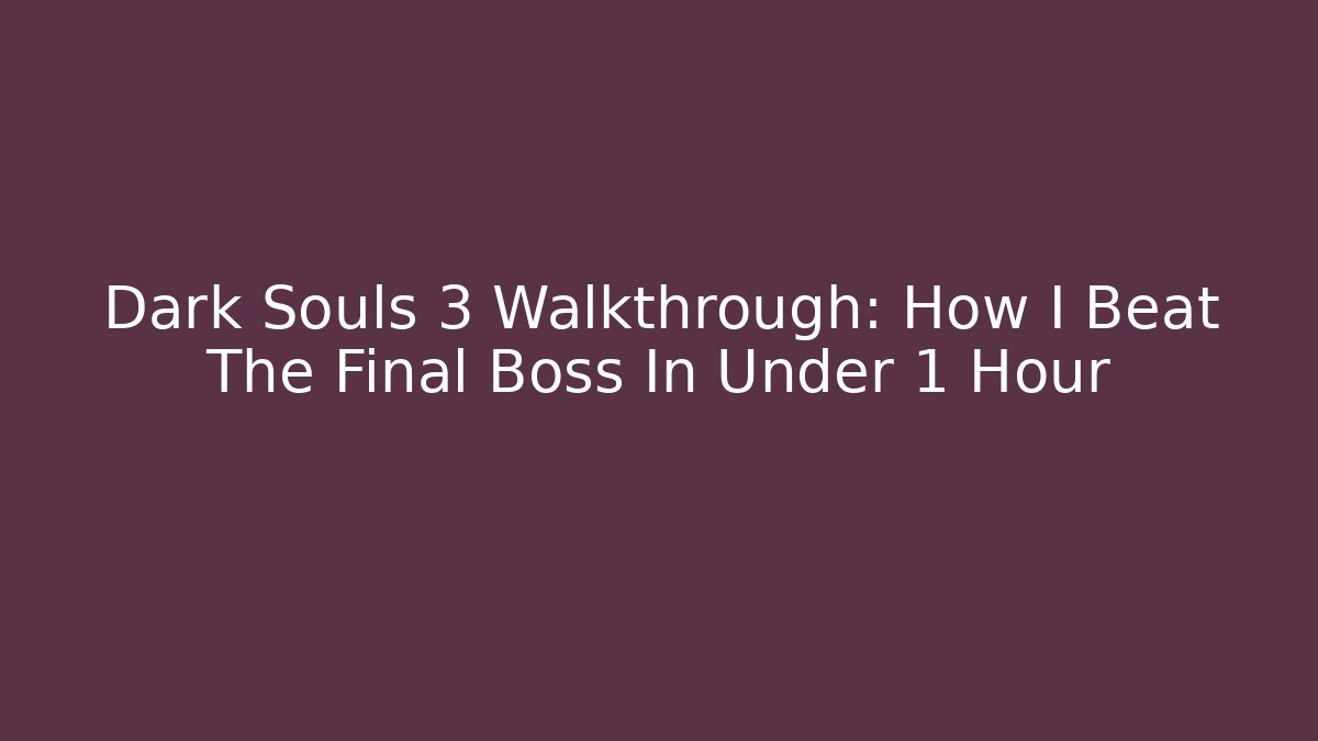 Dark Souls 3 Walkthrough: How I Beat The Final Boss In Under 1 Hour - Celivion