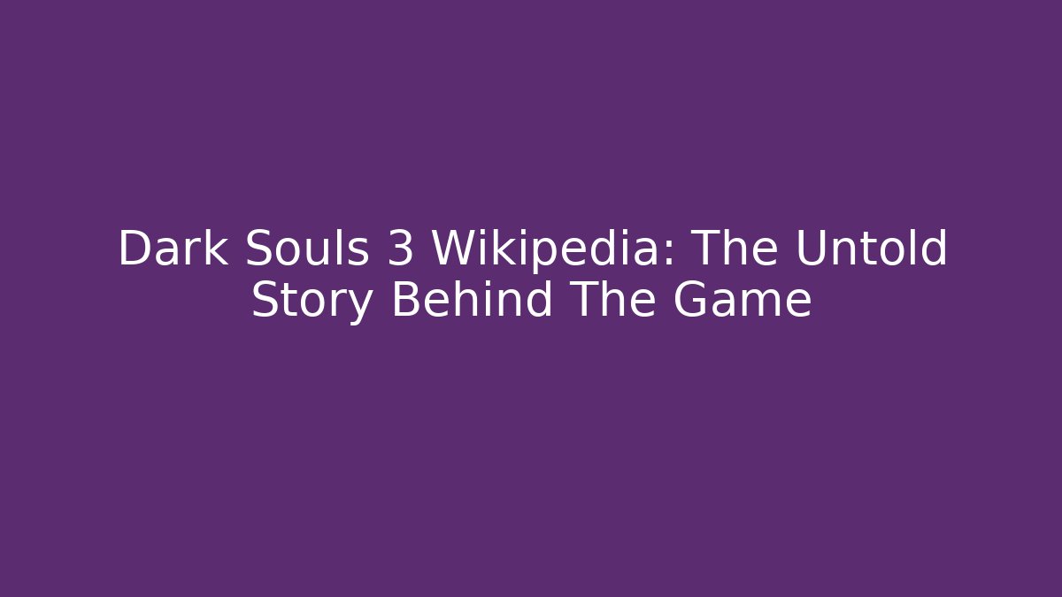Dark Souls 3 Wikipedia: The Untold Story Behind The Game