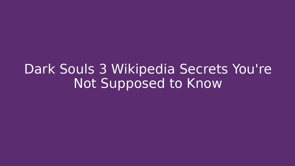 Dark Souls 3 Wikipedia Secrets You’re Not Supposed to Know