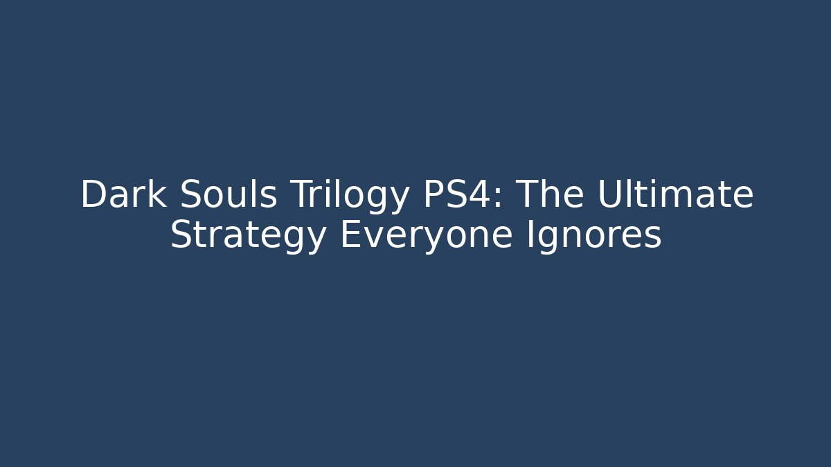 Dark Souls Trilogy PS4: The Ultimate Strategy Everyone Ignores
