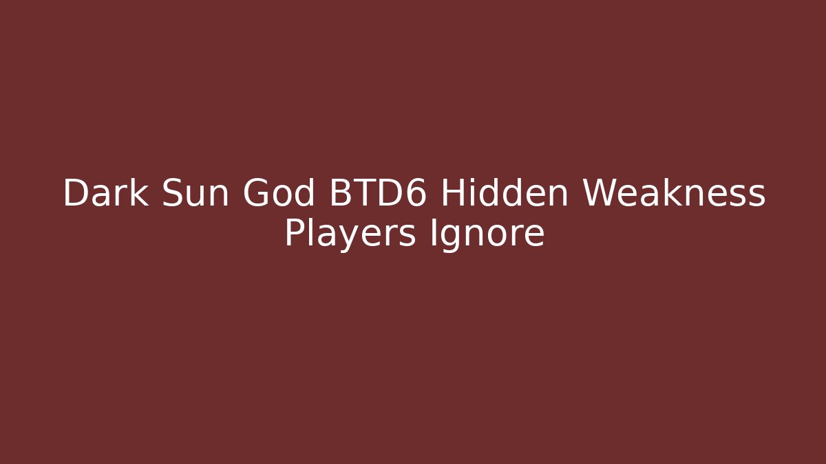 Dark Sun God BTD6 Hidden Weakness Players Ignore