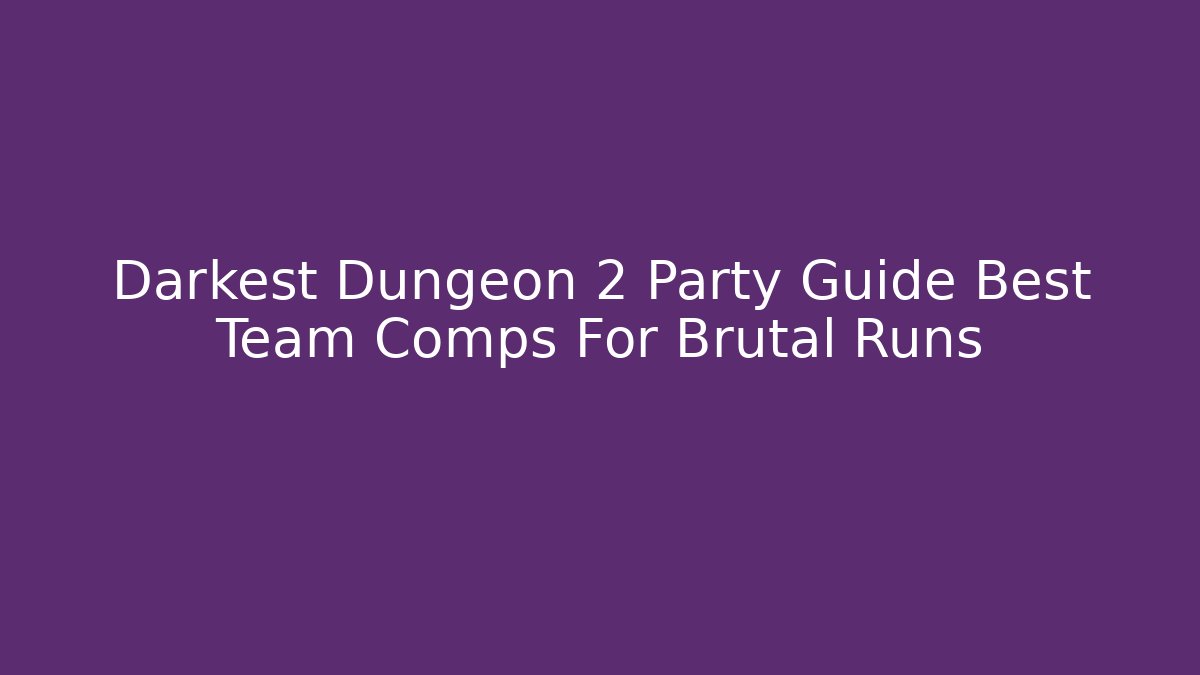 Darkest Dungeon 2 Party Guide Best Team Comps For Brutal Runs