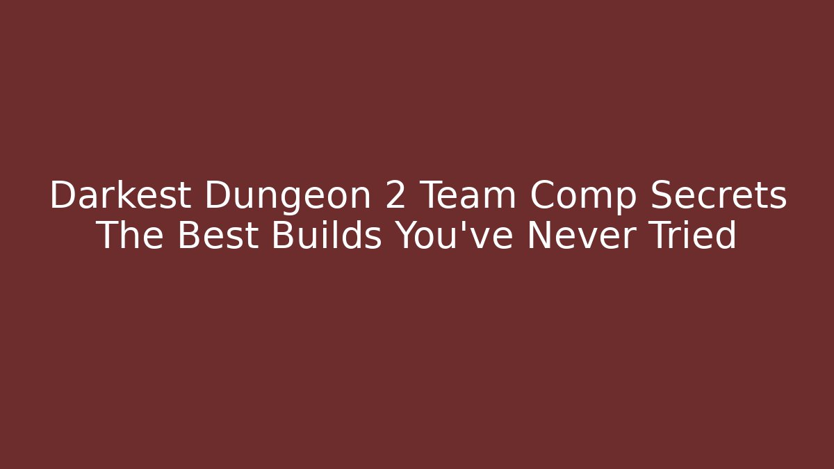 Darkest Dungeon 2 Team Comp Secrets The Best Builds You’ve Never Tried