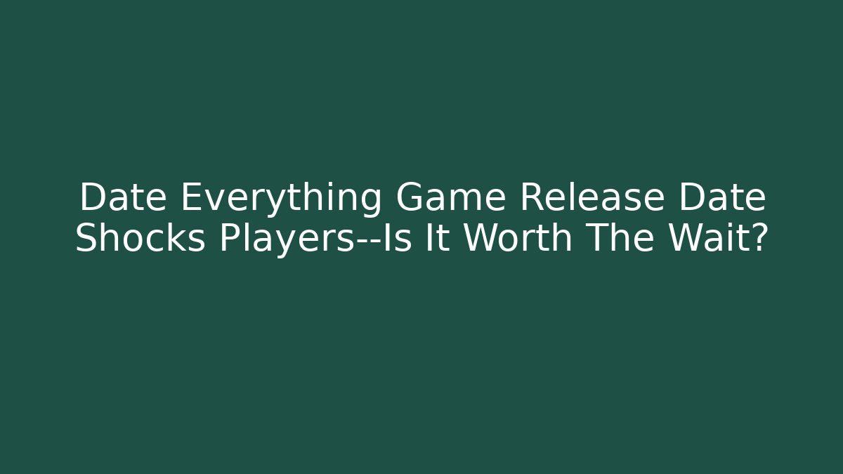 Date Everything Game Release Date Shocks Players—Is It Worth The Wait?
