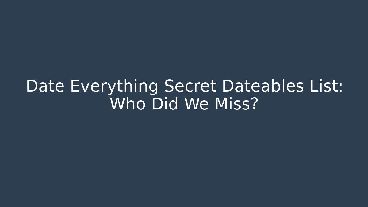 Date Everything Secret Dateables List: Who Did We Miss? - Celivion