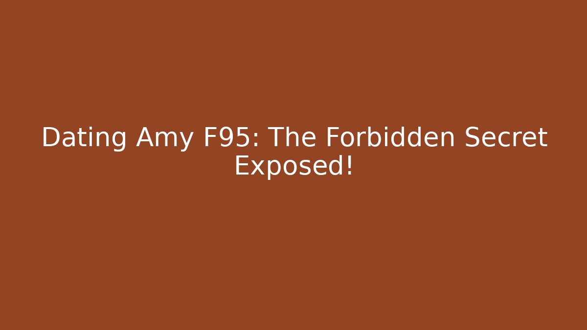 Dating Amy F95: The Forbidden Secret Exposed!