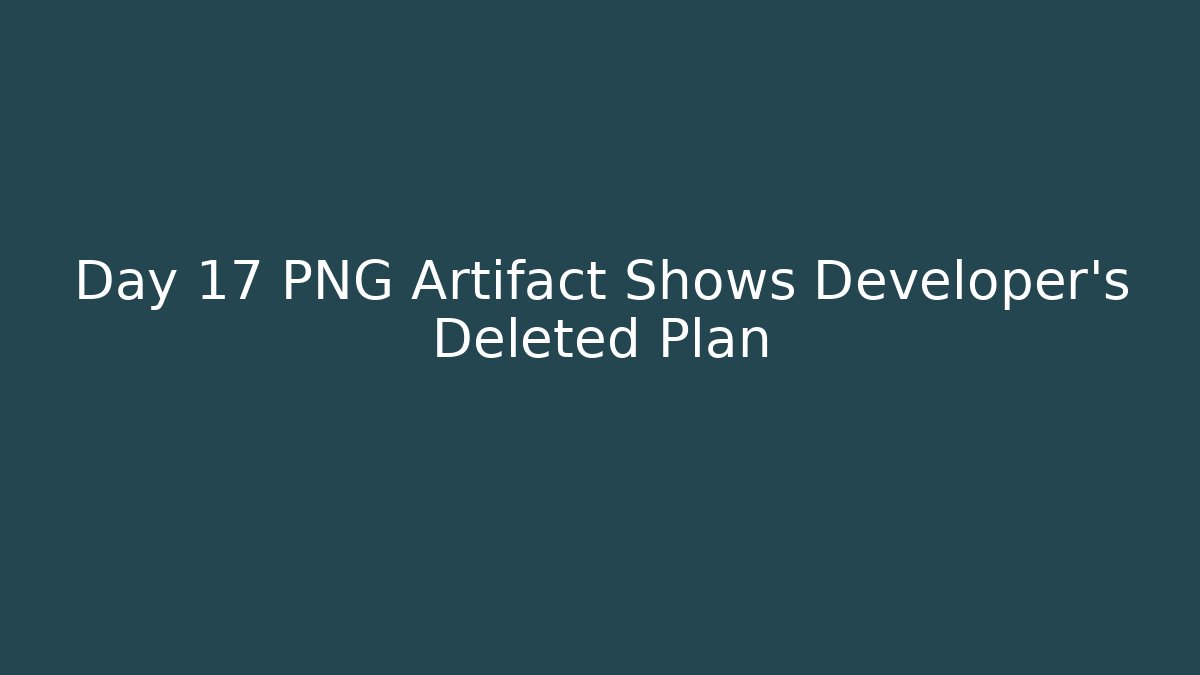 Day 17 PNG Artifact Shows Developer's Deleted Plan