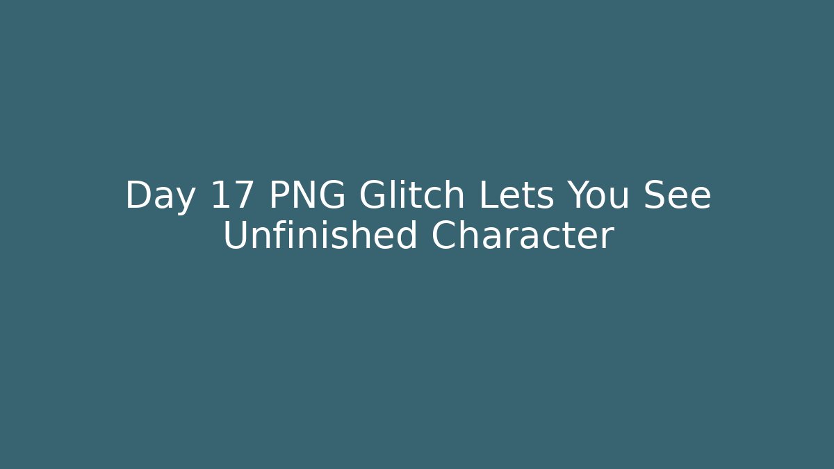 Day 17 PNG Glitch Lets You See Unfinished Character
