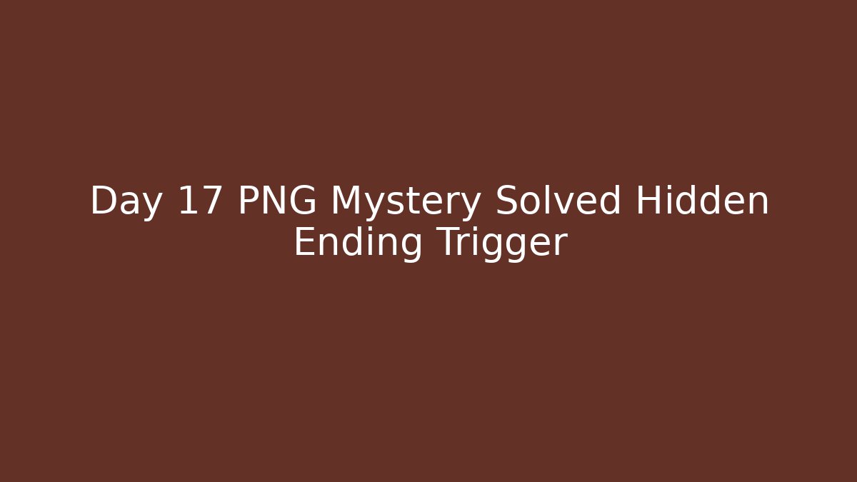 Day 17 PNG Mystery Solved Hidden Ending Trigger