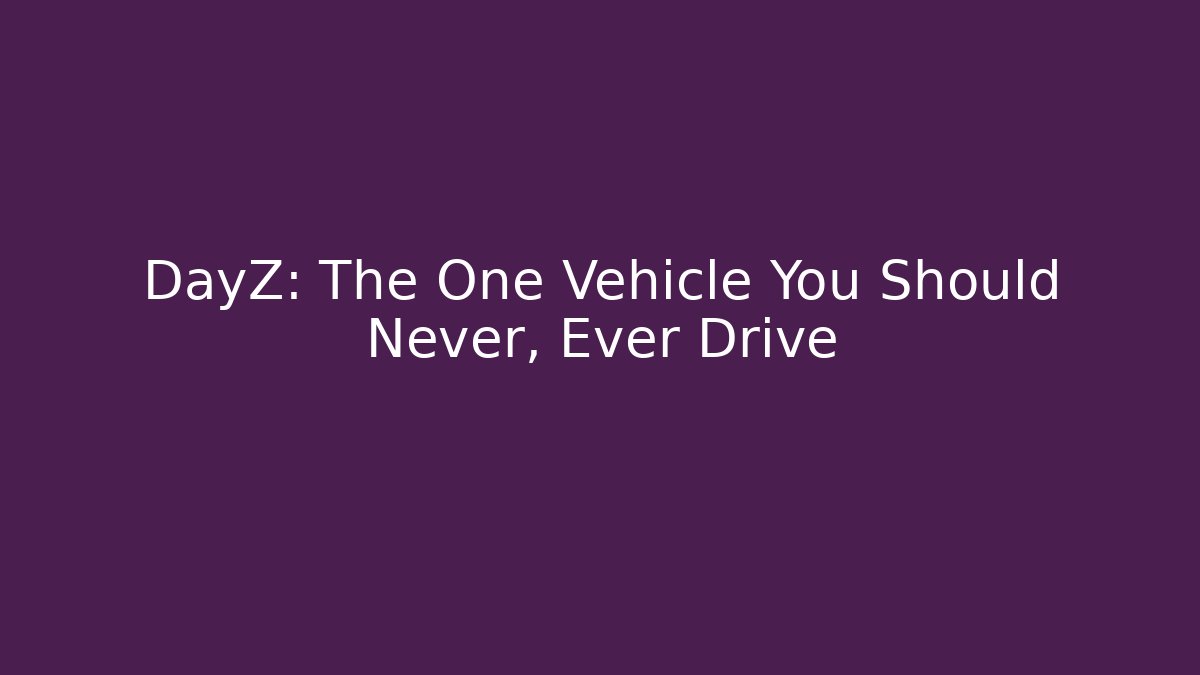 DayZ: The One Vehicle You Should Never, Ever Drive