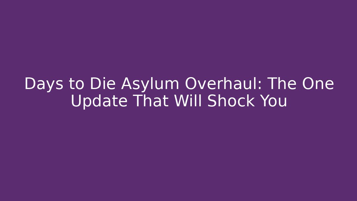 Days to Die Asylum Overhaul: The One Update That Will Shock You - Celivion