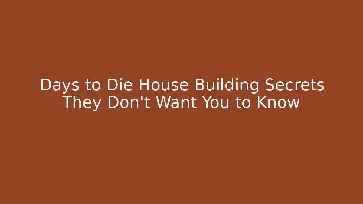 Days to Die House Building Secrets They Don't Want You to Know
