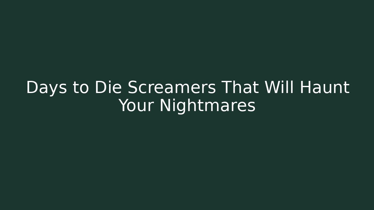 Days to Die Screamers That Will Haunt Your Nightmares - Celivion