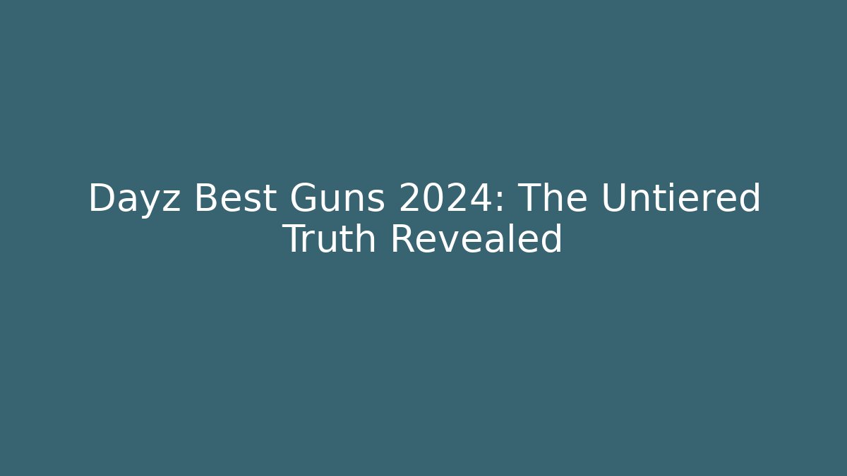 Dayz Best Guns 2024: The Untiered Truth Revealed