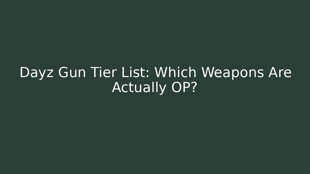 Dayz Gun Tier List: Which Weapons Are Actually OP?