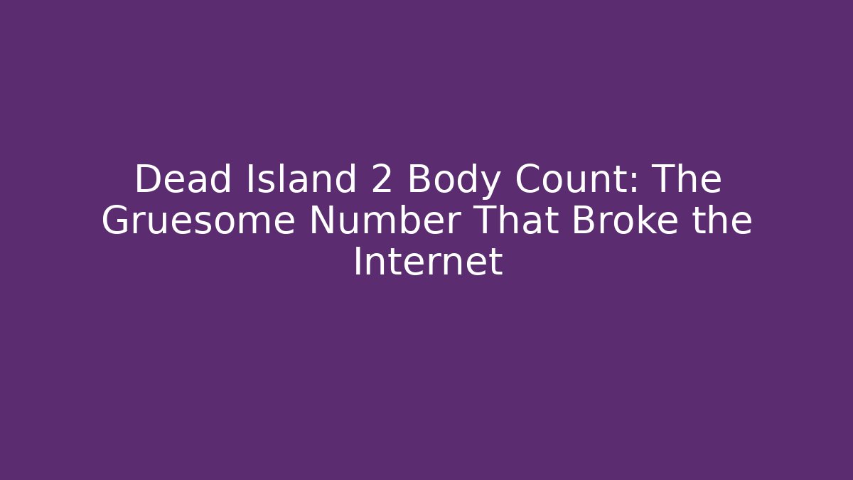 Dead Island 2 Body Count: The Gruesome Number That Broke the Internet