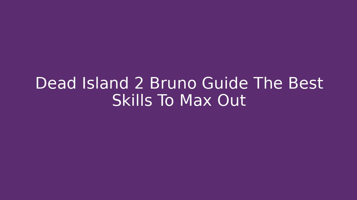 Dead Island 2 Bruno Guide The Best Skills To Max Out