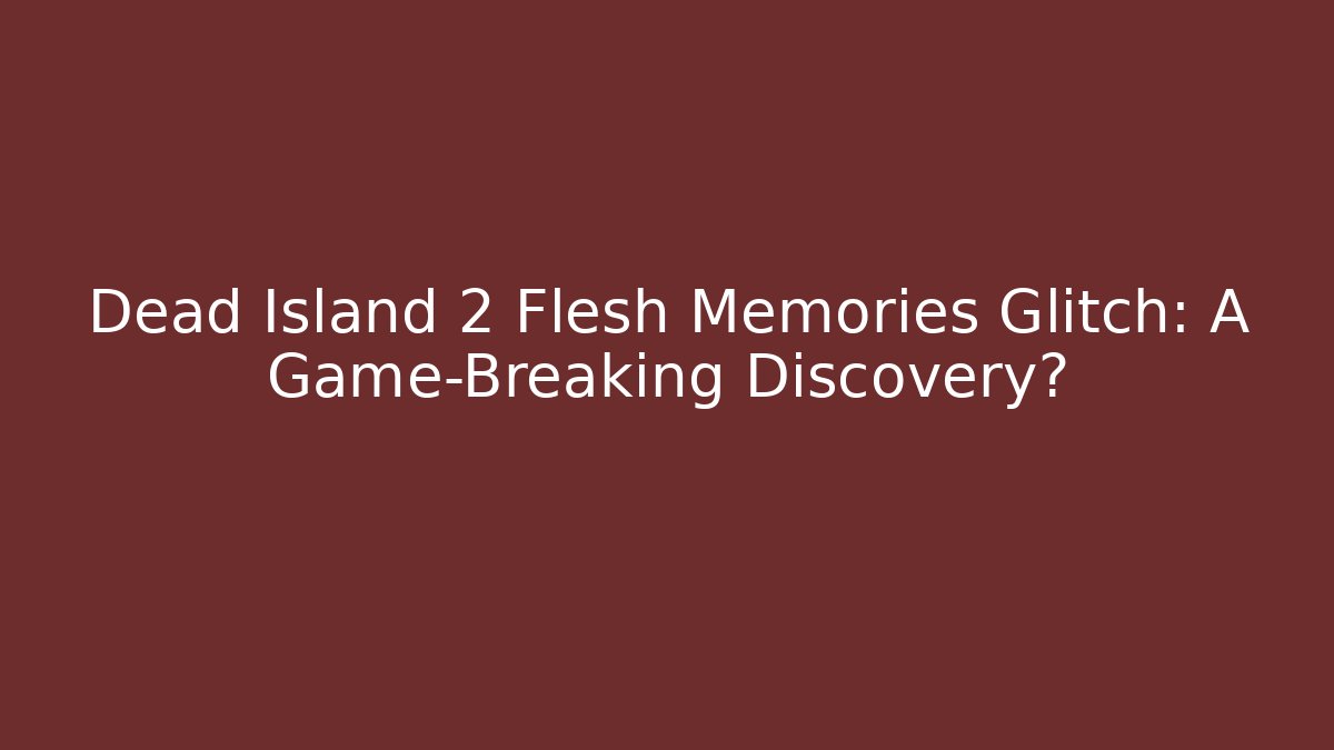 Dead Island 2 Flesh Memories Glitch: A Game-Breaking Discovery? - Celivion