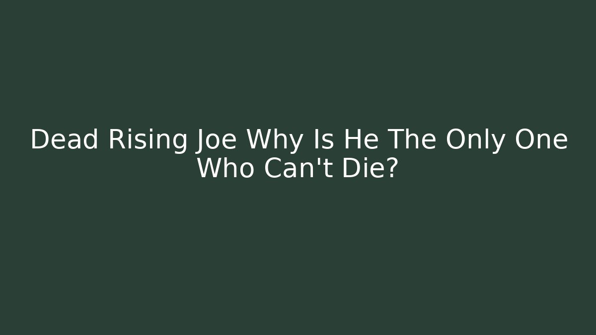 Dead Rising Joe Why Is He The Only One Who Can't Die?