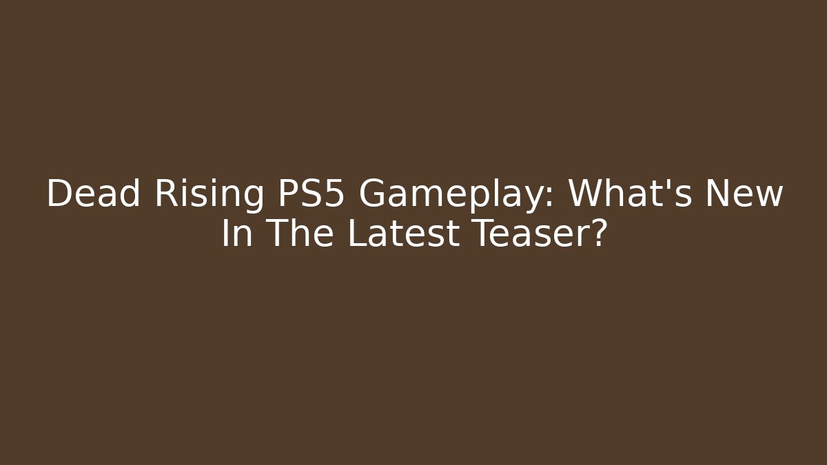 Dead Rising PS5 Gameplay: What's New In The Latest Teaser?