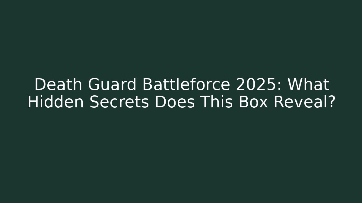 Death Guard Battleforce 2025: What Hidden Secrets Does This Box Reveal?