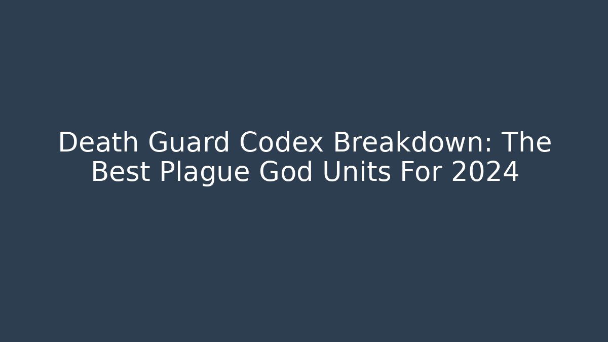 Death Guard Codex Breakdown: The Best Plague God Units For 2024