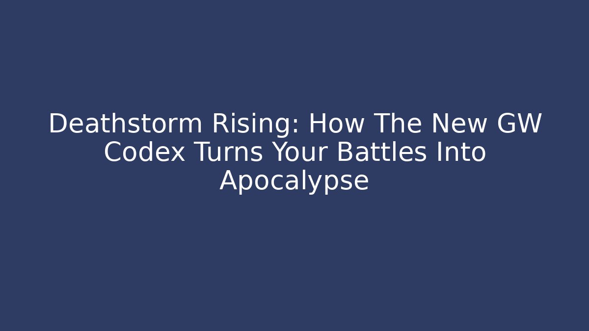 Deathstorm Rising: How The New GW Codex Turns Your Battles Into Apocalypse
