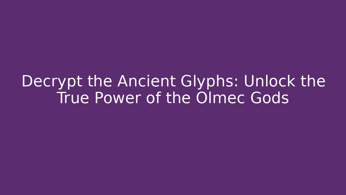 Decrypt the Ancient Glyphs: Unlock the True Power of the Olmec Gods