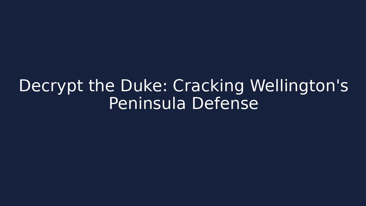 Decrypt the Duke: Cracking Wellington's Peninsula Defense - Celivion