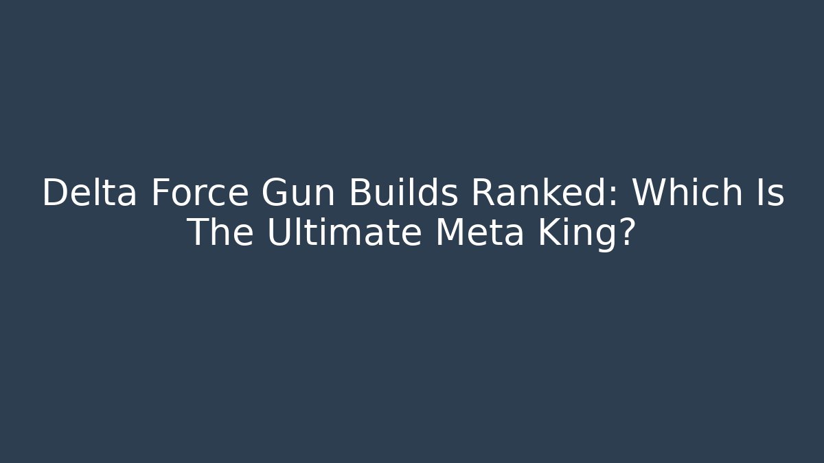 Delta Force Gun Builds Ranked: Which Is The Ultimate Meta King?