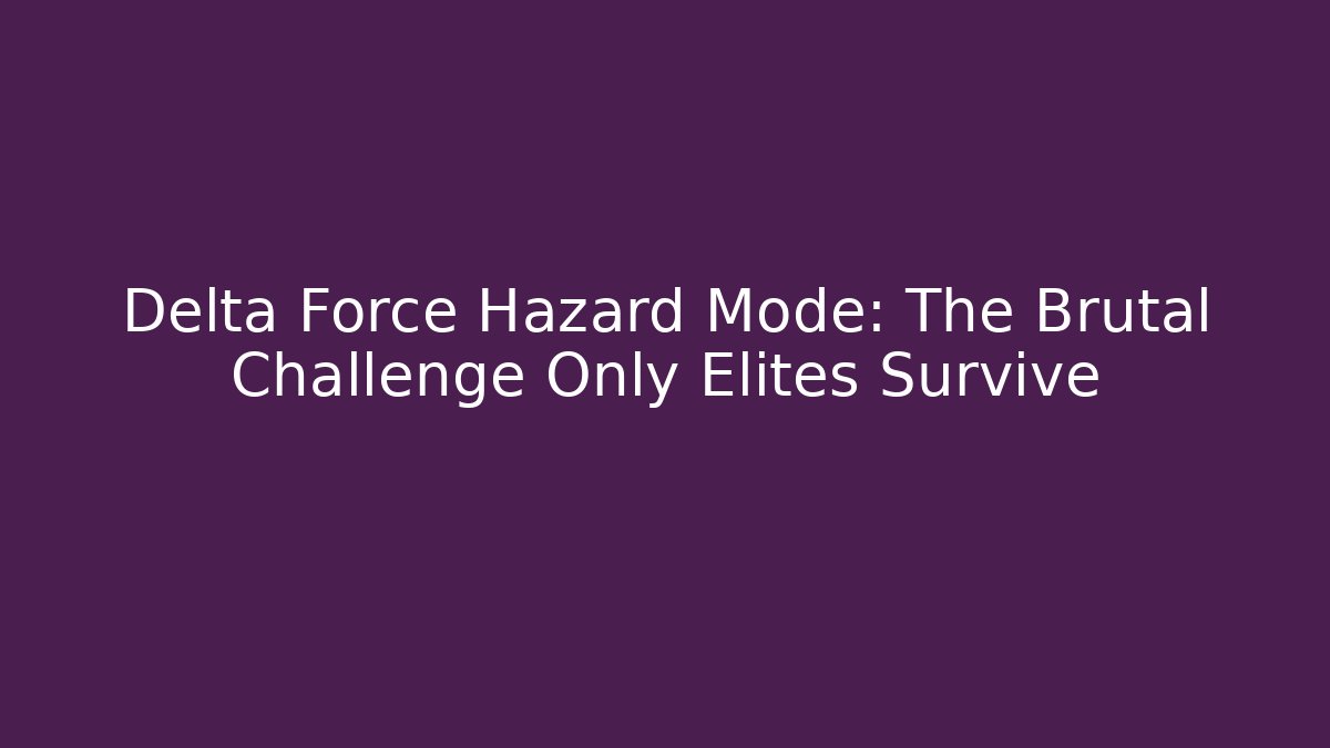 Delta Force Hazard Mode: The Brutal Challenge Only Elites Survive