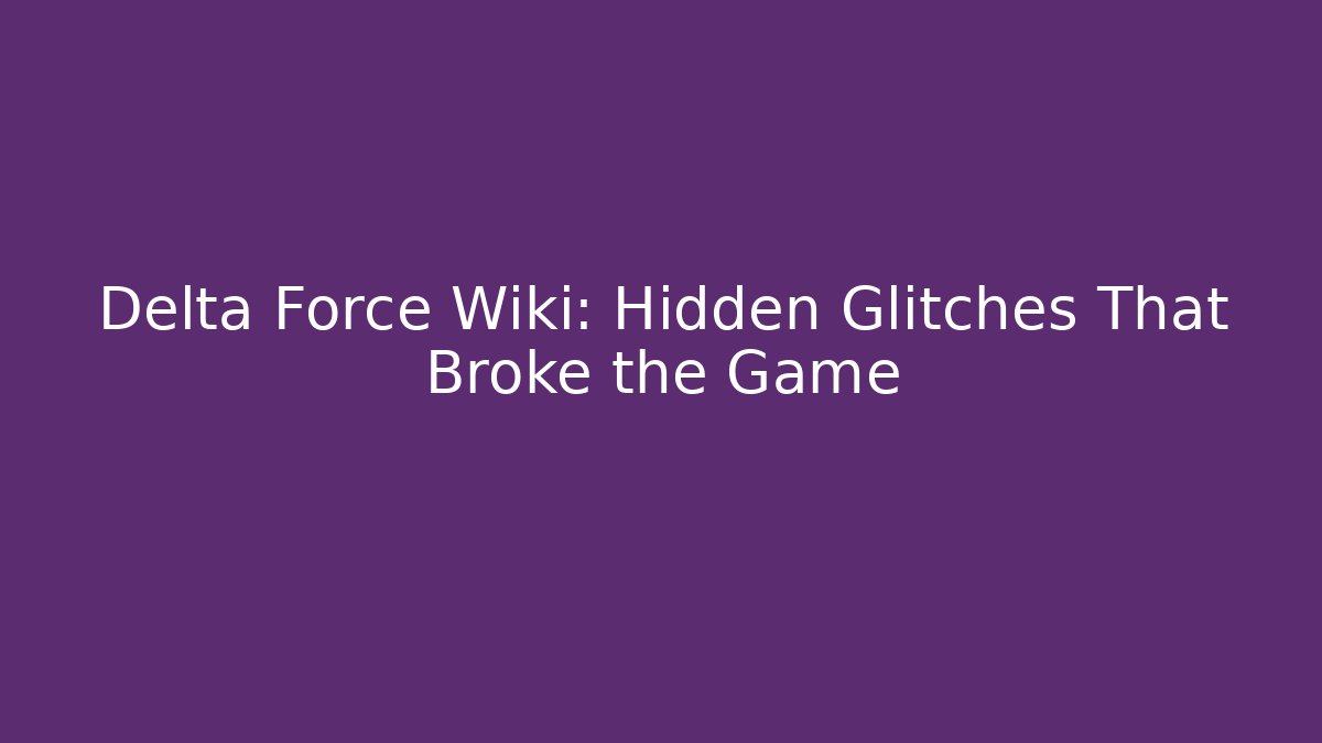 Delta Force Wiki: Hidden Glitches That Broke the Game