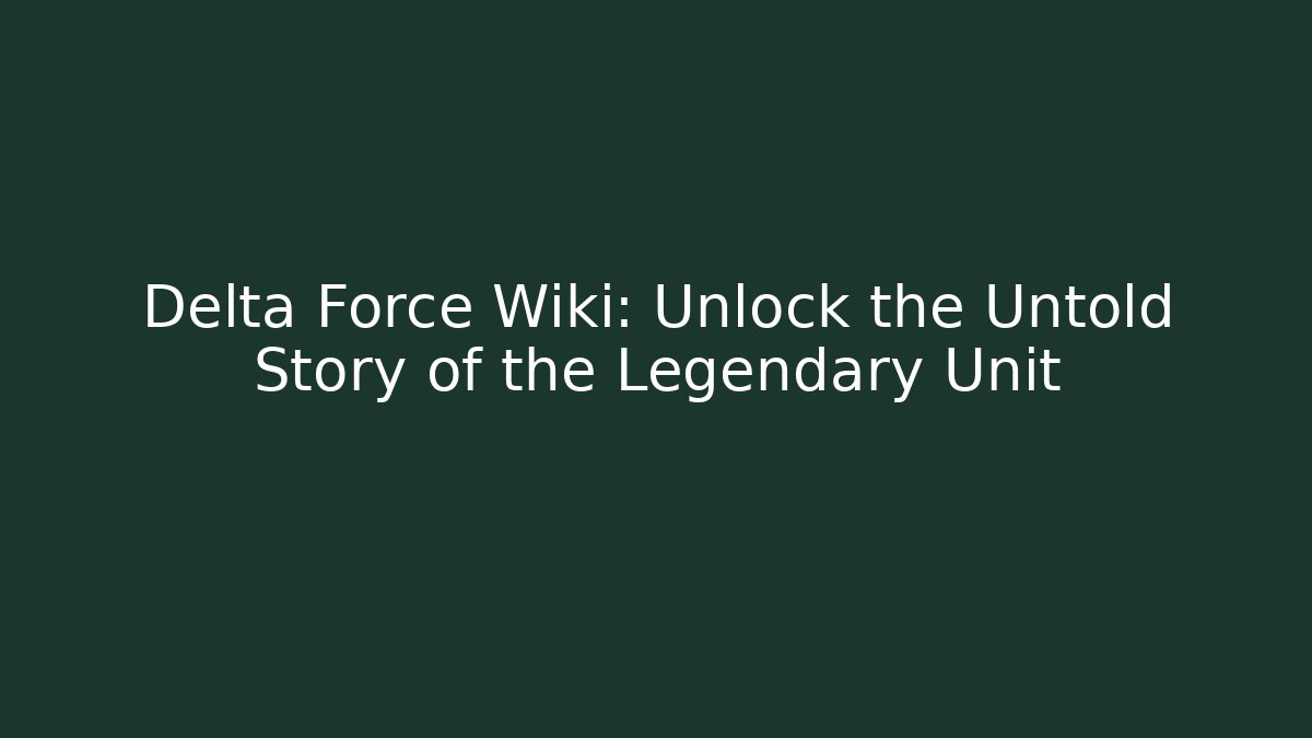 Delta Force Wiki: Unlock the Untold Story of the Legendary Unit