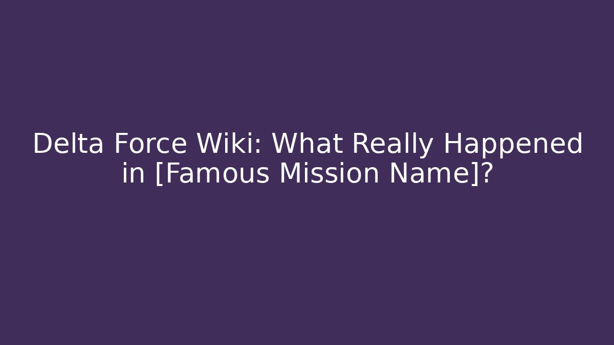 Delta Force Wiki: What Really Happened in [Famous Mission Name]?