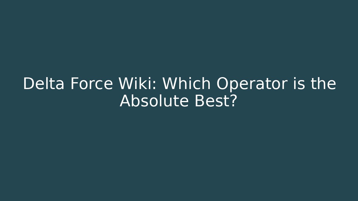 Delta Force Wiki: Which Operator is the Absolute Best?