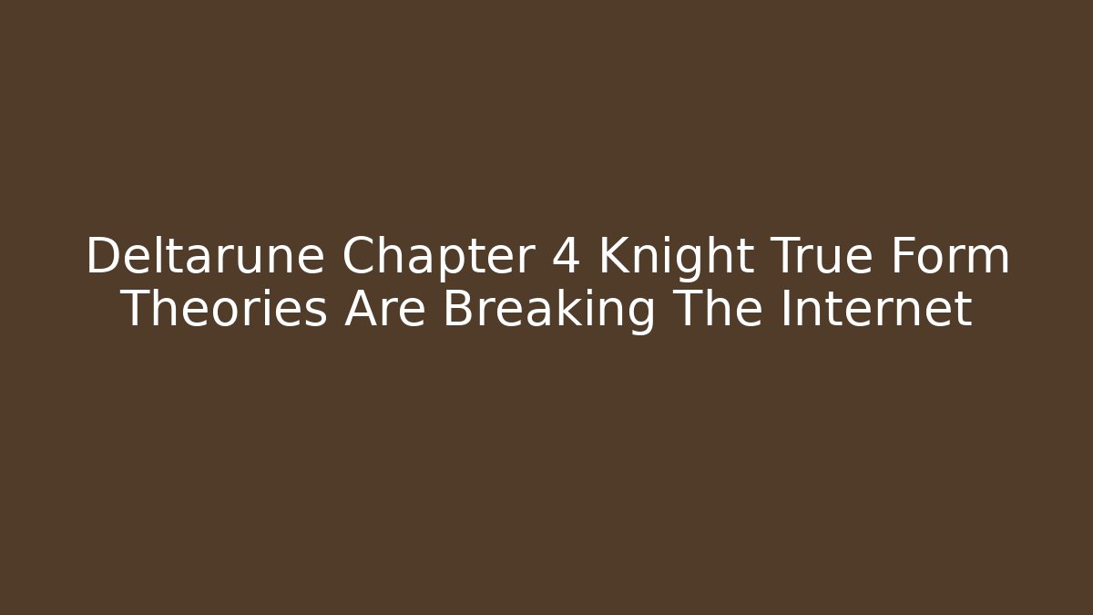 Deltarune Chapter 4 Knight True Form Theories Are Breaking The Internet - Celivion
