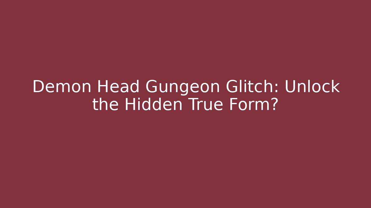 Demon Head Gungeon Glitch: Unlock the Hidden True Form?