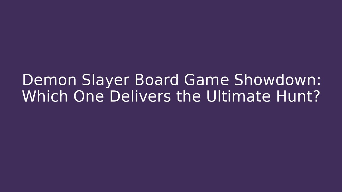 Demon Slayer Board Game Showdown: Which One Delivers the Ultimate Hunt?