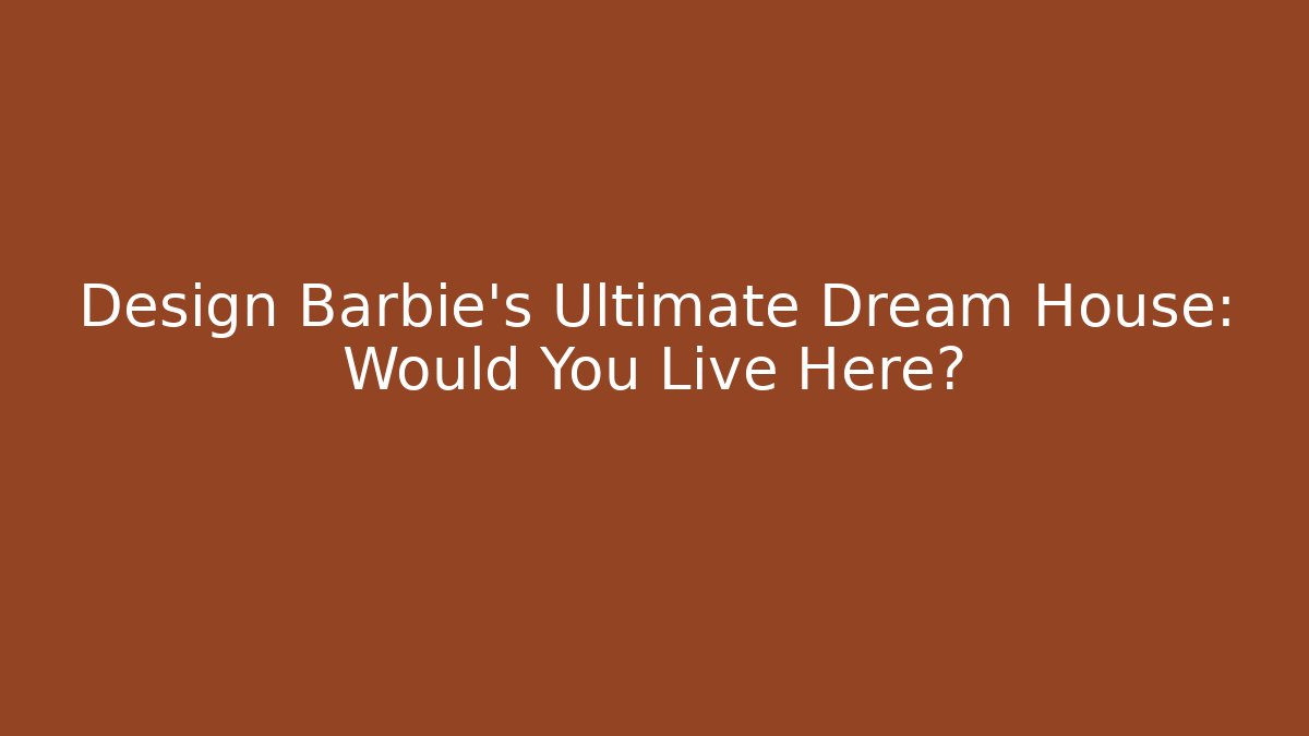 Design Barbie's Ultimate Dream House: Would You Live Here?