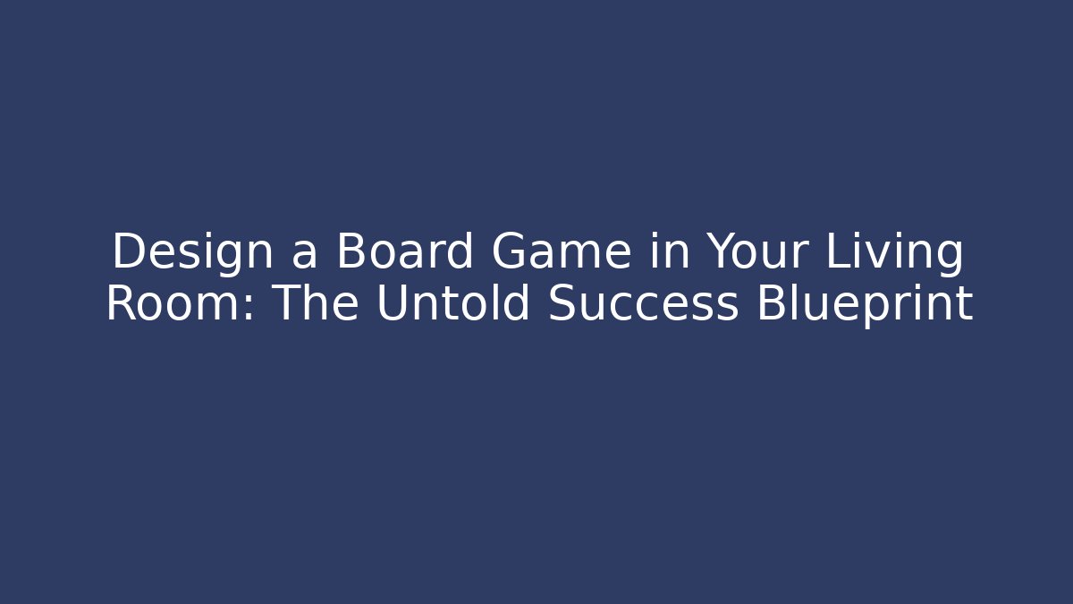Design a Board Game in Your Living Room: The Untold Success Blueprint