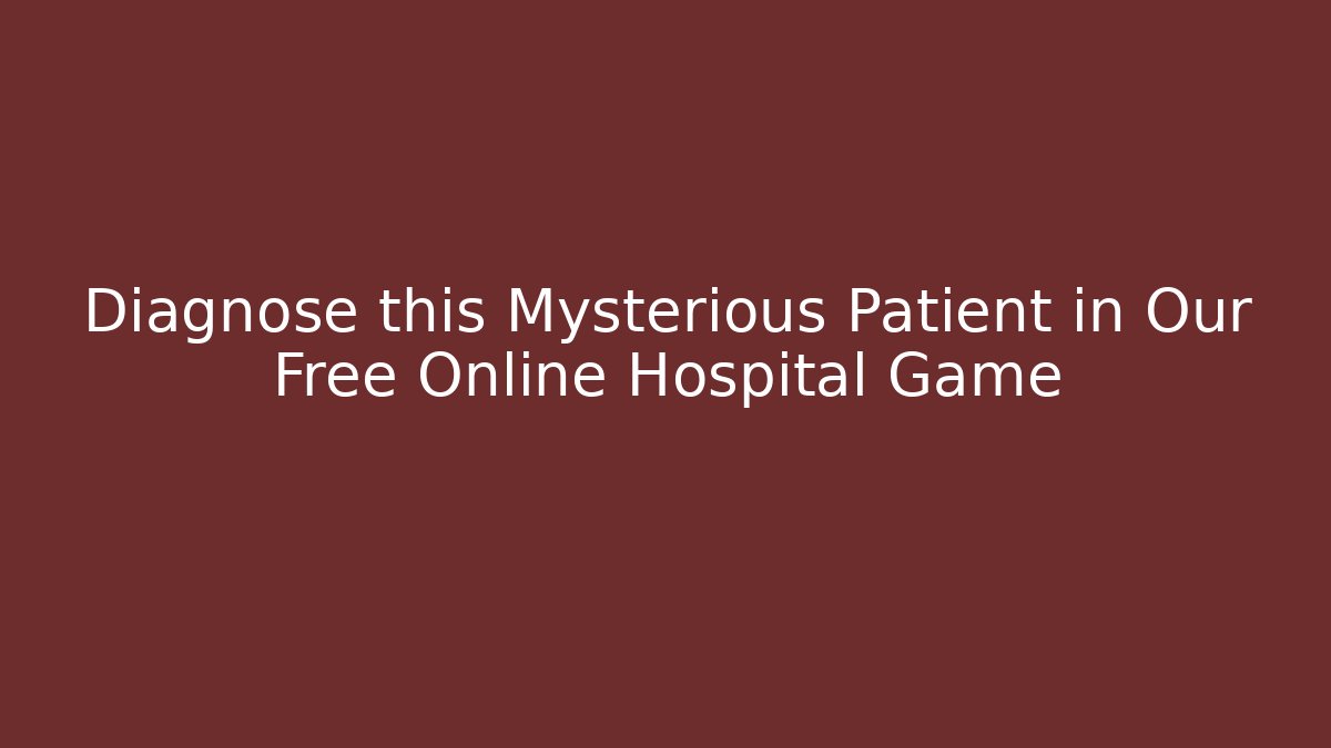Diagnose this Mysterious Patient in Our Free Online Hospital Game